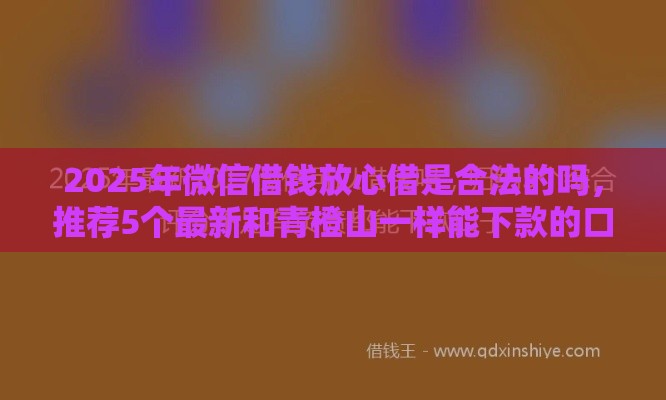 2025年微信借钱放心借是合法的吗,推荐5个最新和青橙山一样能下款的口子 2025年微信借钱放心借是合法的吗,推荐5个最新和青橙山一样能下款的口子