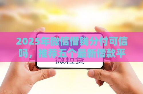 2025年微信借钱分付可信吗,推荐五个最新借款平台贷款不看征信 2025年微信借钱分付可信吗,推荐五个最新借款平台贷款不看征信