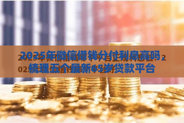 2025年微信借钱分付利息高吗，梳理五个最新65岁贷款平台