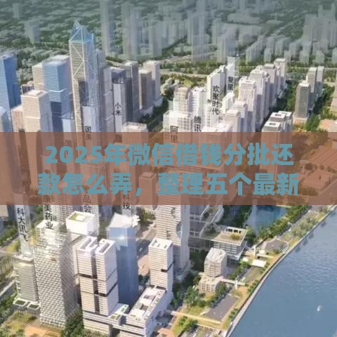 2025年微信借钱分批还款怎么弄，整理五个最新贷款下款快的平台