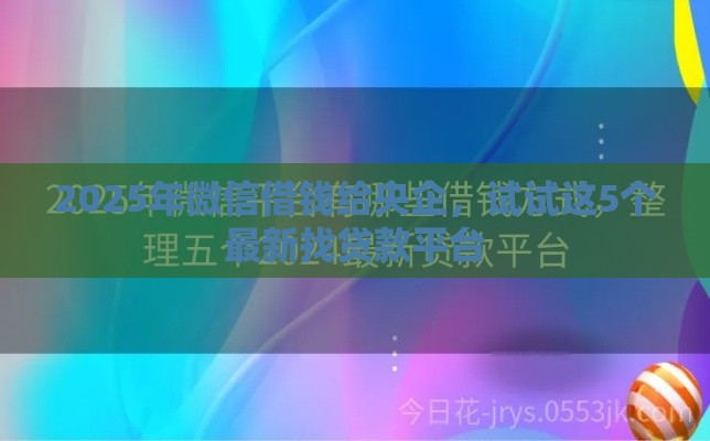 2025年微信借钱给央企，试试这5个最新找贷款平台
