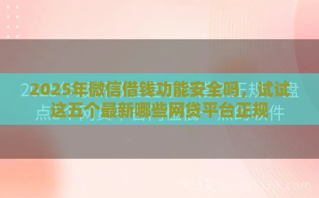2025年微信借钱功能安全吗，试试这五个最新哪些网贷平台正规
