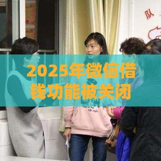 2025年微信借钱功能被关闭了，推荐5个最新网络贷款平台