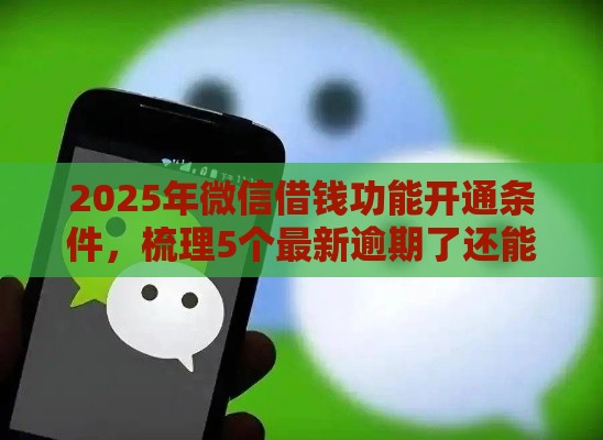 2025年微信借钱功能开通条件，梳理5个最新逾期了还能在平台贷款