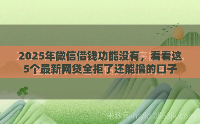2025年微信借钱功能没有，看看这5个最新网贷全拒了还能撸的口子