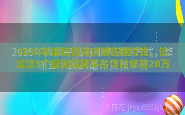 2025年微信借钱功能在哪借钱，试试这5个最新借款平台可以贷款20万