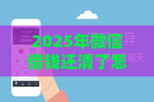 2025年微信借钱还清了怎么办，梳理5个最新网贷借款平台好下款