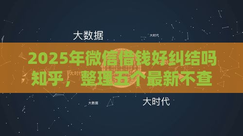 2025年微信借钱好纠结吗知乎，整理五个最新不查大数据和征信的贷款平台