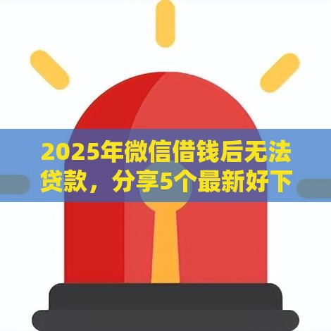 2025年微信借钱后无法贷款，分享5个最新好下款不看征信的网贷平台
