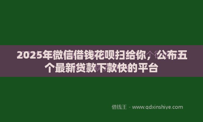 2025年微信借钱花呗扫给你，公布五个最新贷款下款快的平台