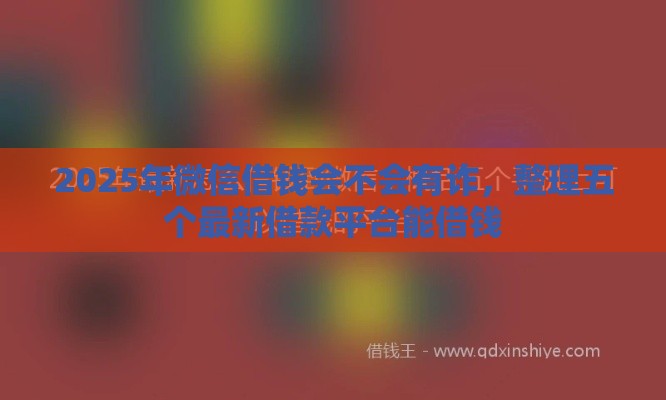 2025年微信借钱会不会有诈，整理五个最新借款平台能借钱