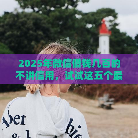 2025年微信借钱几百的不讲信用，试试这五个最新微信平台借钱可靠
