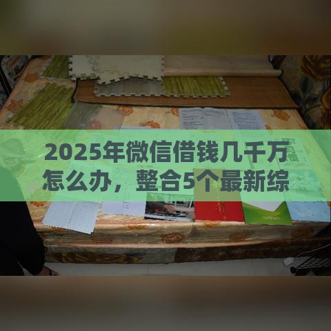 2025年微信借钱几千万怎么办，整合5个最新综合评分不足也能借钱的平台