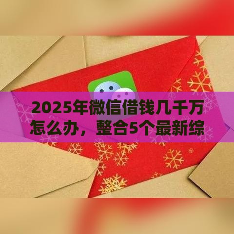 2025年微信借钱几千万怎么办，整合5个最新综合评分不足也能借钱的平台