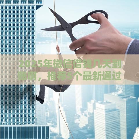 2025年微信借钱几天到账啊，推荐5个最新通过率高的网贷平台