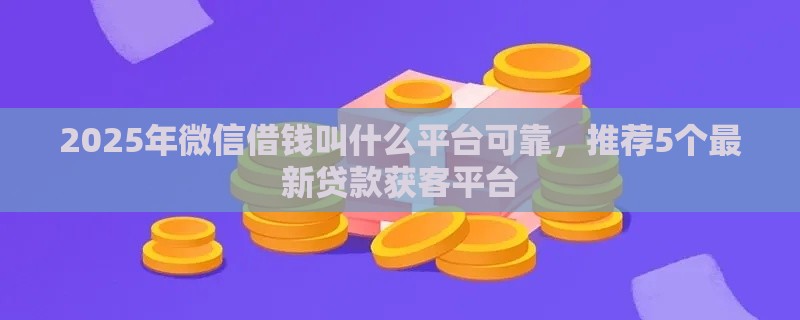 2025年微信借钱叫什么平台可靠，推荐5个最新贷款获客平台