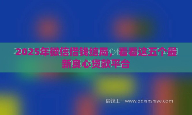 2025年微信借钱结局，看看这五个最新良心贷款平台
