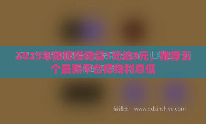 2025年微信借钱借1元给8元，推荐五个最新平台借钱利息低