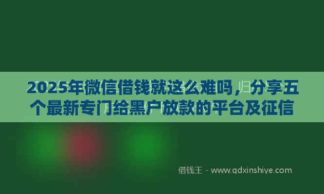 2025年微信借钱就这么难吗，分享五个最新专门给黑户放款的平台及征信呆账相关