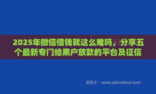 2025年微信借钱就这么难吗，分享五个最新专门给黑户放款的平台及征信呆账相关