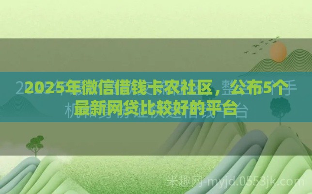 2025年微信借钱卡农社区，公布5个最新网贷比较好的平台