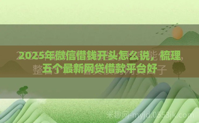 2025年微信借钱开头怎么说，梳理五个最新网贷借款平台好