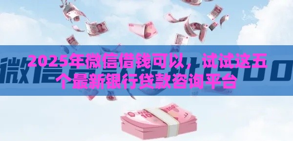 2025年微信借钱可以,试试这五个最新银行贷款咨询平台 2025年微信借钱可以,试试这五个最新银行贷款咨询平台