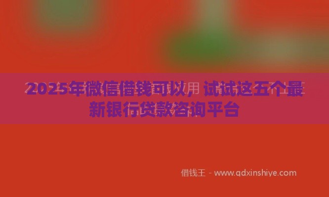 2025年微信借钱可以,试试这五个最新银行贷款咨询平台 2025年微信借钱可以,试试这五个最新银行贷款咨询平台