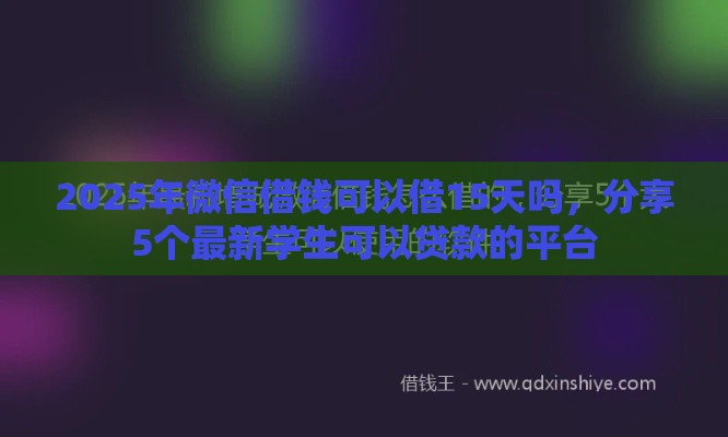 2025年微信借钱可以借15天吗，分享5个最新学生可以贷款的平台