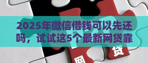 2025年微信借钱可以先还吗,试试这5个最新网贷靠谱平台 2025年微信借钱可以先还吗,试试这5个最新网贷靠谱平台