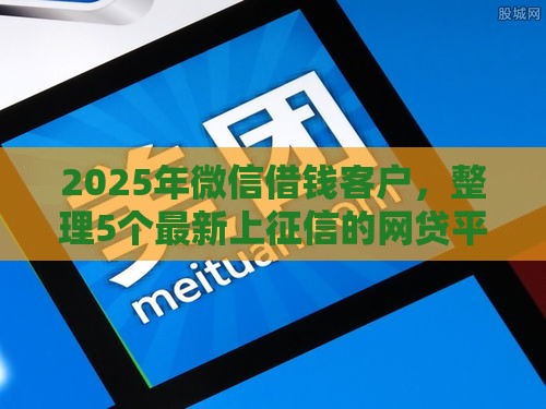 2025年微信借钱客户，整理5个最新上征信的网贷平台