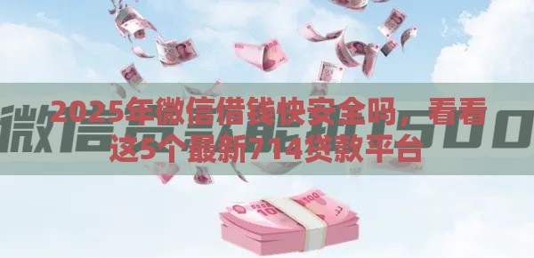 2025年微信借钱快安全吗，看看这5个最新714贷款平台