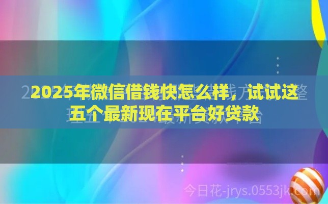 2025年微信借钱快怎么样，试试这五个最新现在平台好贷款
