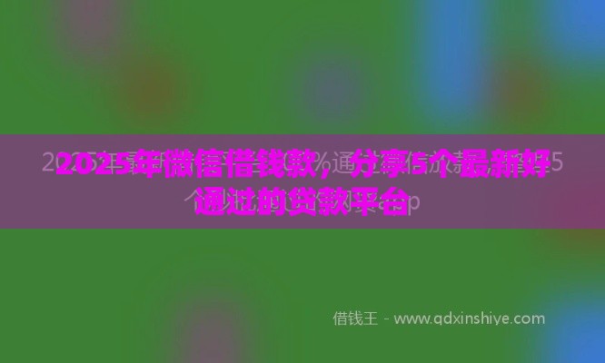 2025年微信借钱款，分享5个最新好通过的贷款平台