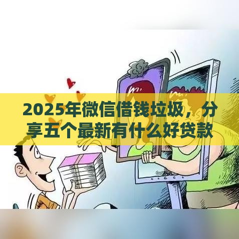 2025年微信借钱垃圾，分享五个最新有什么好贷款的平台
