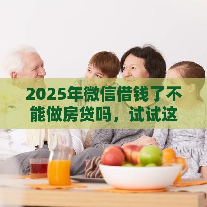 2025年微信借钱了不能做房贷吗，试试这5个最新有借款平台可以借钱
