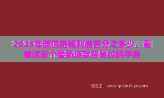 2025年微信借钱利息百分之多少,看看这五个最新贷款容易过的平台 2025年微信借钱利息百分之多少,看看这五个最新贷款容易过的平台