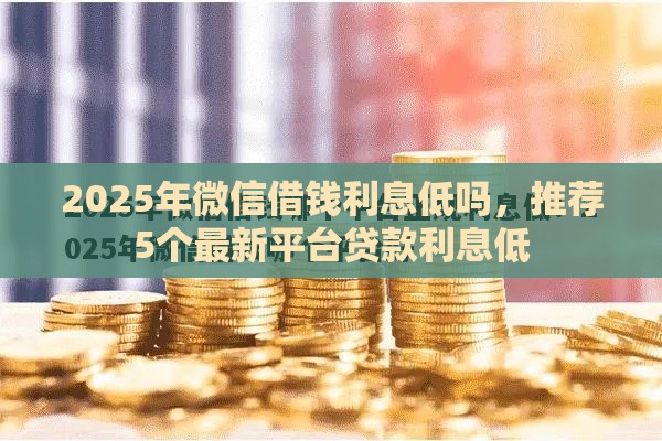 2025年微信借钱利息低吗，推荐5个最新平台贷款利息低