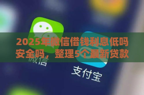 2025年微信借钱利息低吗安全吗，整理5个最新贷款利息低的平台