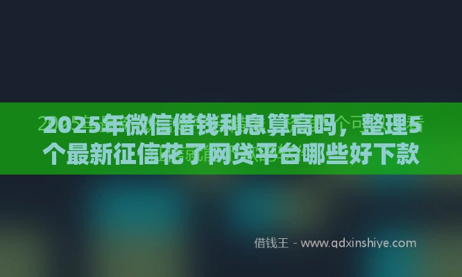 2025年微信借钱利息算高吗，整理5个最新征信花了网贷平台哪些好下款