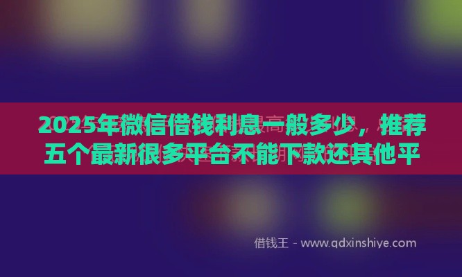 2025年微信借钱利息一般多少，推荐五个最新很多平台不能下款还其他平台
