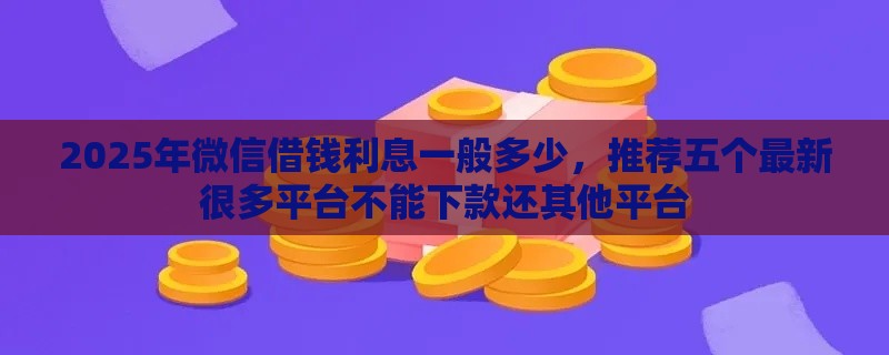 2025年微信借钱利息一般多少，推荐五个最新很多平台不能下款还其他平台
