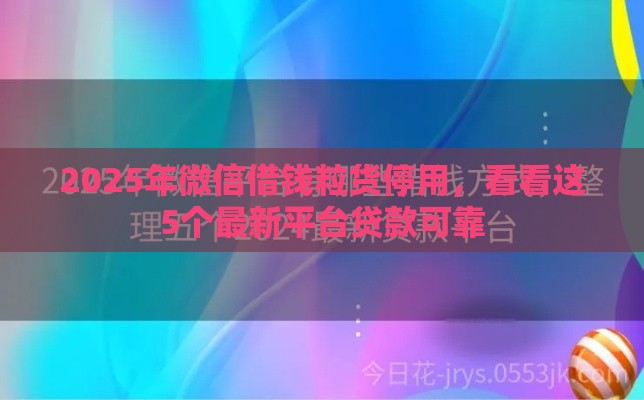 2025年微信借钱粒货停用，看看这5个最新平台贷款可靠