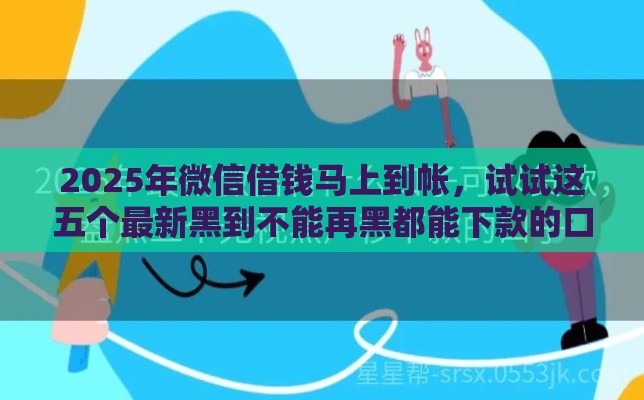 2025年微信借钱马上到帐，试试这五个最新黑到不能再黑都能下款的口子