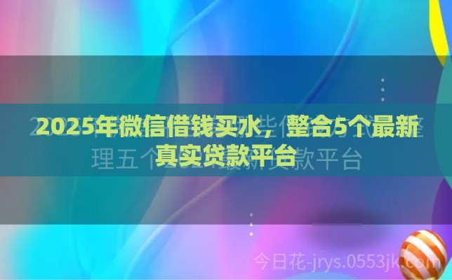 2025年微信借钱买水，整合5个最新真实贷款平台