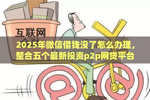 2025年微信借钱没了怎么办理,整合五个最新投资p2p网贷平台 2025年微信借钱没了怎么办理,整合五个最新投资p2p网贷平台