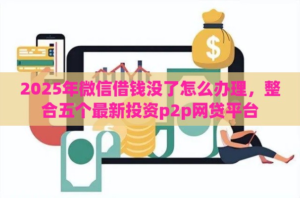 2025年微信借钱没了怎么办理,整合五个最新投资p2p网贷平台 2025年微信借钱没了怎么办理,整合五个最新投资p2p网贷平台