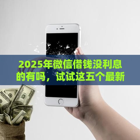 2025年微信借钱没利息的有吗，试试这五个最新没有套路的网贷平台