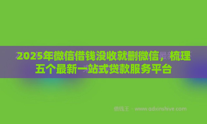 2025年微信借钱没收就删微信，梳理五个最新一站式贷款服务平台