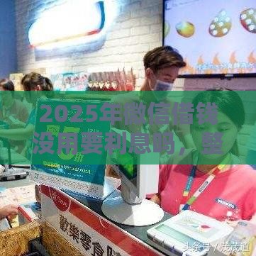 2025年微信借钱没用要利息吗,整合5个最新综合评分不足网贷平台可以借款 2025年微信借钱没用要利息吗,整合5个最新综合评分不足网贷平台可以借款